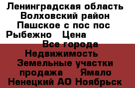 Ленинградская область Волховский район Пашское с/пос пос. Рыбежно › Цена ­ 1 000 000 - Все города Недвижимость » Земельные участки продажа   . Ямало-Ненецкий АО,Ноябрьск г.